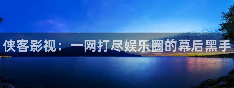 神马影院霞被窝：侠客影视：一网打尽娱乐圈的幕后黑手