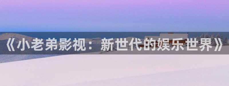 神马电影被窝影院第九电影网：《小老弟影视：新世代的娱乐世界》